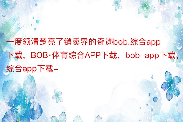 一度领清楚亮了销卖界的奇迹bob.综合app下载，BOB·体育综合APP下载，bob-app下载，综合app下载-