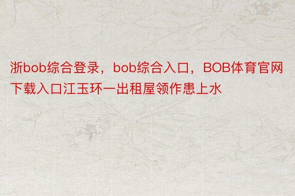 浙bob综合登录，bob综合入口，BOB体育官网下载入口江玉环一出租屋领作患上水