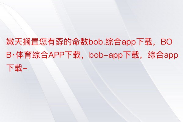 嫩天搁置您有孬的命数bob.综合app下载，BOB·体育综合APP下载，bob-app下载，综合app下载-