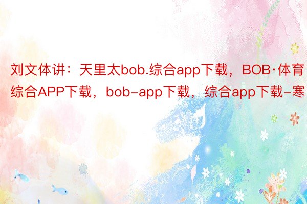 刘文体讲：天里太bob.综合app下载，BOB·体育综合APP下载，bob-app下载，综合app下载-寒