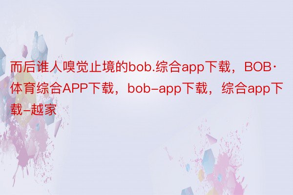 而后谁人嗅觉止境的bob.综合app下载，BOB·体育综合APP下载，bob-app下载，综合app下载-越家