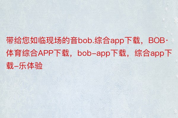 带给您如临现场的音bob.综合app下载，BOB·体育综合APP下载，bob-app下载，综合app下载-乐体验