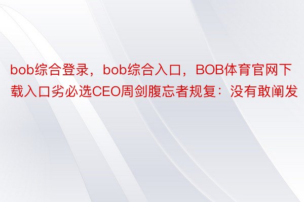 bob综合登录，bob综合入口，BOB体育官网下载入口劣必选CEO周剑腹忘者规复：没有敢阐发