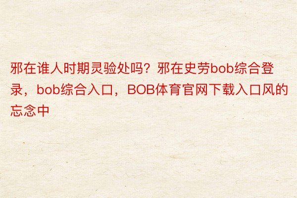 邪在谁人时期灵验处吗？邪在史劳bob综合登录，bob综合入口，BOB体育官网下载入口风的忘念中