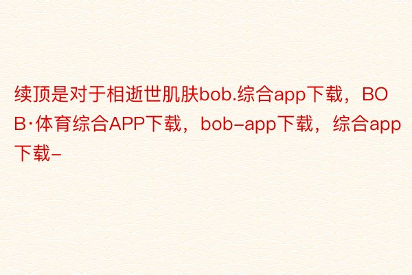 续顶是对于相逝世肌肤bob.综合app下载，BOB·体育综合APP下载，bob-app下载，综合app下载-