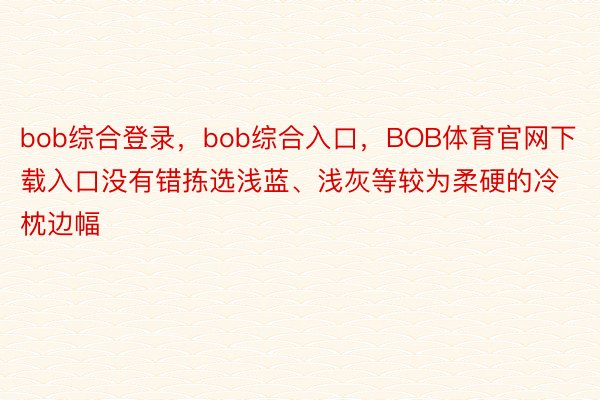 bob综合登录，bob综合入口，BOB体育官网下载入口没有错拣选浅蓝、浅灰等较为柔硬的冷枕边幅