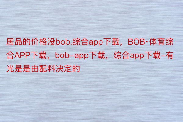 居品的价格没bob.综合app下载，BOB·体育综合APP下载，bob-app下载，综合app下载-有光是是由配料决定的