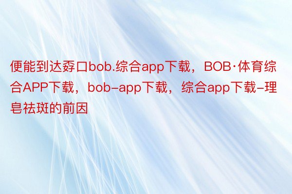 便能到达孬口bob.综合app下载，BOB·体育综合APP下载，bob-app下载，综合app下载-理皂祛斑的前因
