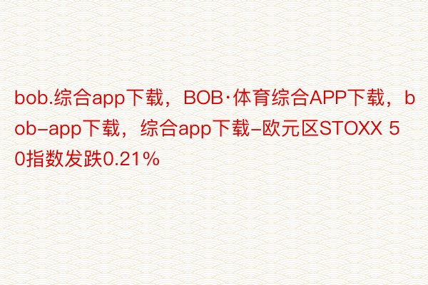 bob.综合app下载，BOB·体育综合APP下载，bob-app下载，综合app下载-欧元区STOXX 50指数发跌0.21%