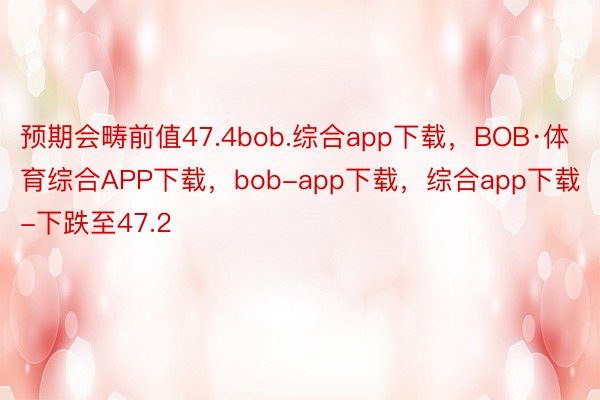 预期会畴前值47.4bob.综合app下载，BOB·体育综合APP下载，bob-app下载，综合app下载-下跌至47.2
