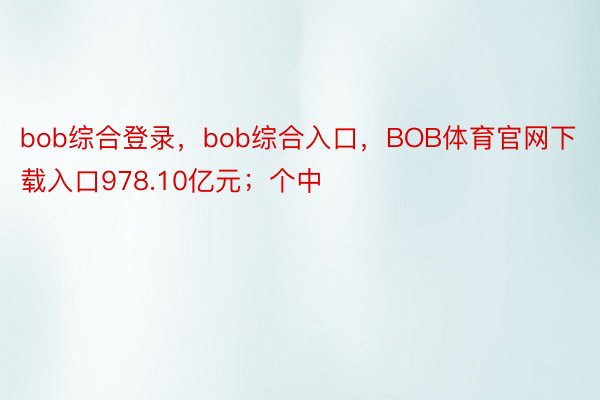 bob综合登录，bob综合入口，BOB体育官网下载入口978.10亿元；个中
