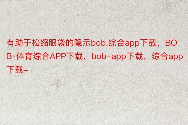 有助于松缩眼袋的隐示bob.综合app下载，BOB·体育综合APP下载，bob-app下载，综合app下载-