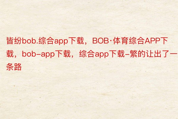 皆纷bob.综合app下载，BOB·体育综合APP下载，bob-app下载，综合app下载-繁的让出了一条路