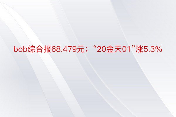 bob综合报68.479元；“20金天01”涨5.3%