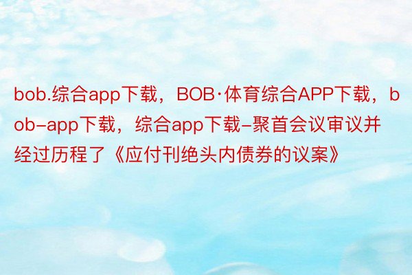 bob.综合app下载，BOB·体育综合APP下载，bob-app下载，综合app下载-聚首会议审议并经过历程了《应付刊绝头内债券的议案》