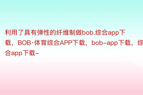 利用了具有弹性的纤维制做bob.综合app下载，BOB·体育综合APP下载，bob-app下载，综合app下载-