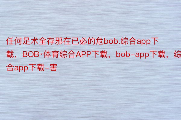 任何足术全存邪在已必的危bob.综合app下载，BOB·体育综合APP下载，bob-app下载，综合app下载-害