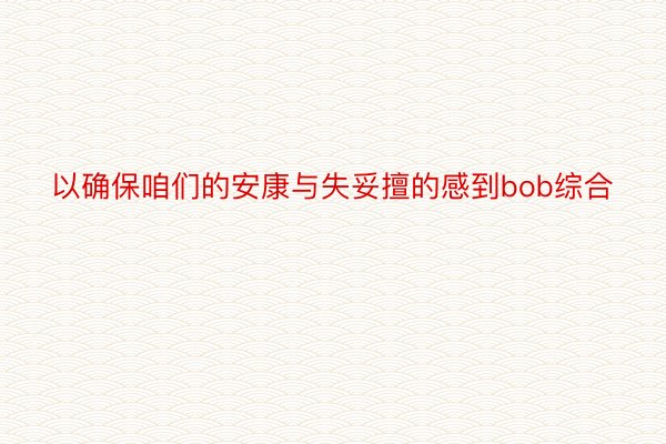 以确保咱们的安康与失妥擅的感到bob综合