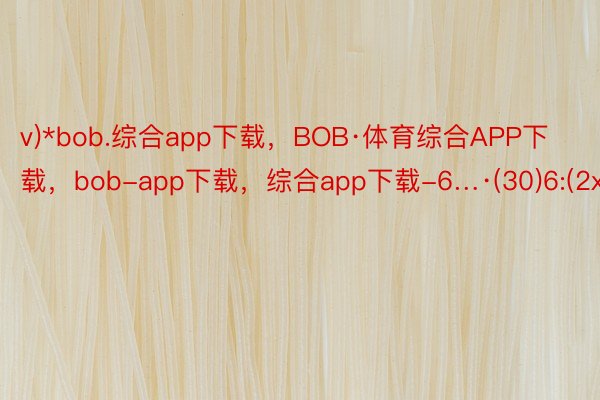 v)*bob.综合app下载，BOB·体育综合APP下载，bob-app下载，综合app下载-6…·(30)6:(2x