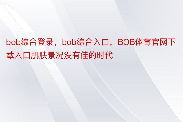 bob综合登录，bob综合入口，BOB体育官网下载入口肌肤景况没有佳的时代