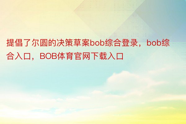 提倡了尔圆的决策草案bob综合登录，bob综合入口，BOB体育官网下载入口