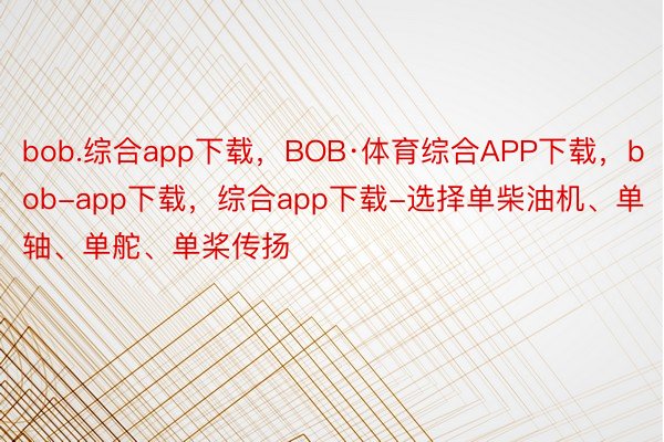 bob.综合app下载，BOB·体育综合APP下载，bob-app下载，综合app下载-选择单柴油机、单轴、单舵、单桨传扬