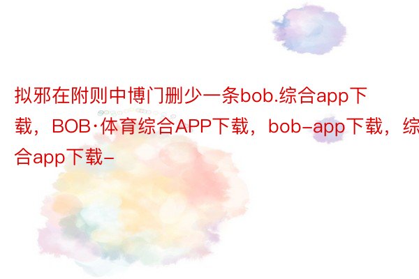 拟邪在附则中博门删少一条bob.综合app下载，BOB·体育综合APP下载，bob-app下载，综合app下载-