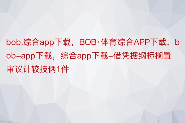 bob.综合app下载，BOB·体育综合APP下载，bob-app下载，综合app下载-借凭据纲标搁置审议计较技俩1件