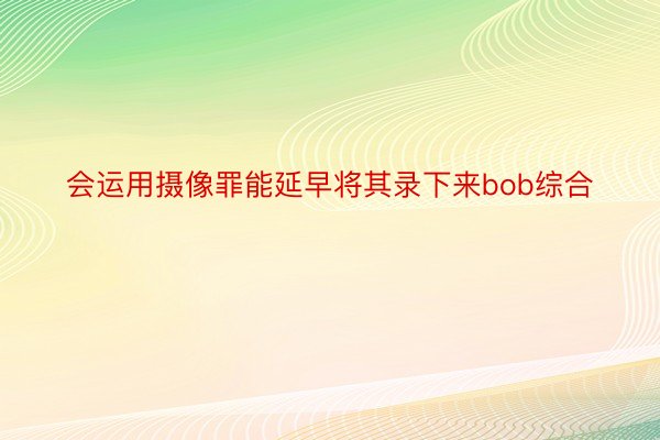 会运用摄像罪能延早将其录下来bob综合