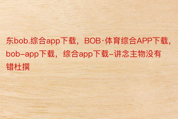 东bob.综合app下载，BOB·体育综合APP下载，bob-app下载，综合app下载-讲念主物没有错杜撰