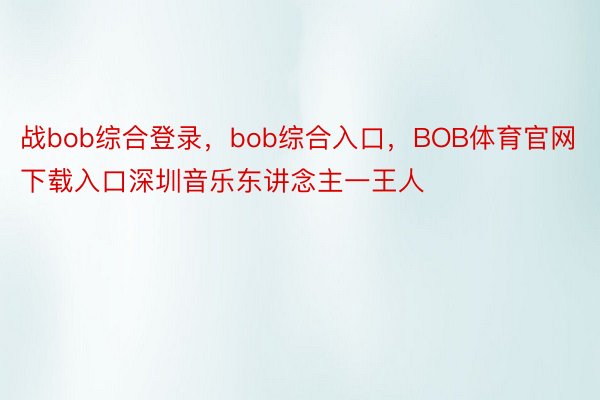 战bob综合登录，bob综合入口，BOB体育官网下载入口深圳音乐东讲念主一王人