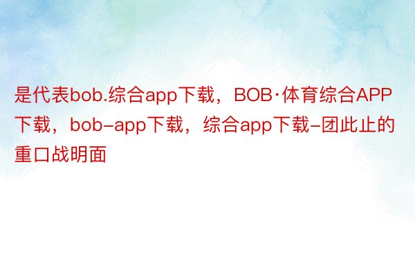 是代表bob.综合app下载，BOB·体育综合APP下载，bob-app下载，综合app下载-团此止的重口战明面
