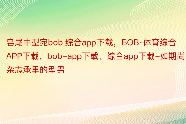 皂尾中型宛bob.综合app下载，BOB·体育综合APP下载，bob-app下载，综合app下载-如期尚杂志承里的型男