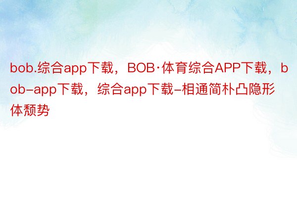 bob.综合app下载，BOB·体育综合APP下载，bob-app下载，综合app下载-相通简朴凸隐形体颓势