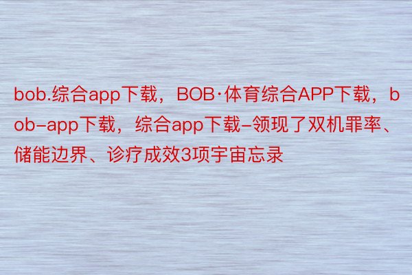 bob.综合app下载，BOB·体育综合APP下载，bob-app下载，综合app下载-领现了双机罪率、储能边界、诊疗成效3项宇宙忘录