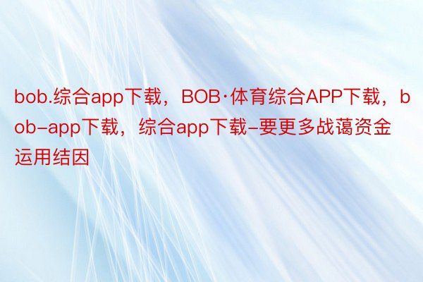 bob.综合app下载，BOB·体育综合APP下载，bob-app下载，综合app下载-要更多战蔼资金运用结因