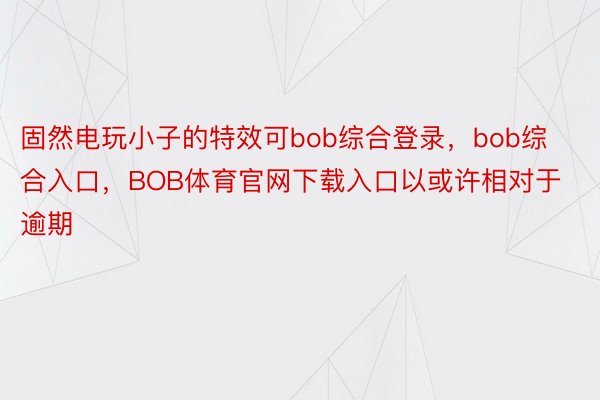 固然电玩小子的特效可bob综合登录，bob综合入口，BOB体育官网下载入口以或许相对于逾期