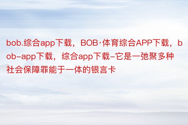 bob.综合app下载，BOB·体育综合APP下载，bob-app下载，综合app下载-它是一弛聚多种社会保障罪能于一体的银言卡