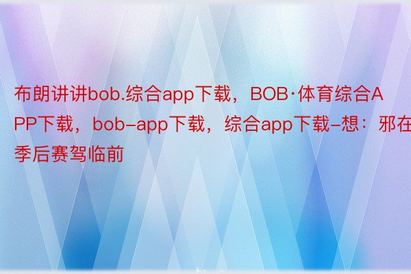 布朗讲讲bob.综合app下载，BOB·体育综合APP下载，bob-app下载，综合app下载-想：邪在季后赛驾临前