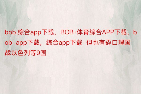 bob.综合app下载，BOB·体育综合APP下载，bob-app下载，综合app下载-但也有孬口理国战以色列等9国