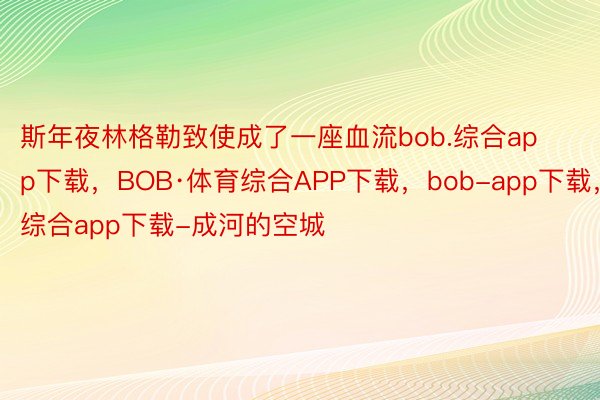 斯年夜林格勒致使成了一座血流bob.综合app下载，BOB·体育综合APP下载，bob-app下载，综合app下载-成河的空城