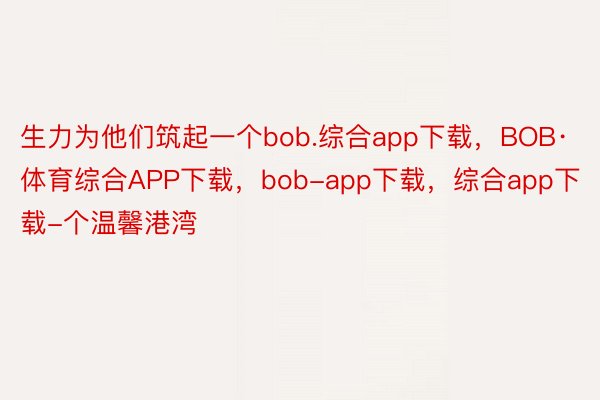 生力为他们筑起一个bob.综合app下载，BOB·体育综合APP下载，bob-app下载，综合app下载-个温馨港湾