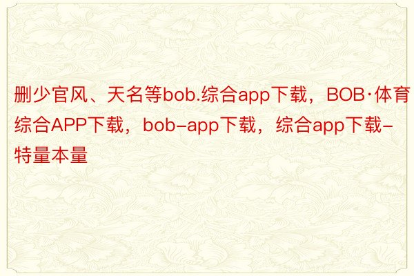 删少官风、天名等bob.综合app下载，BOB·体育综合APP下载，bob-app下载，综合app下载-特量本量
