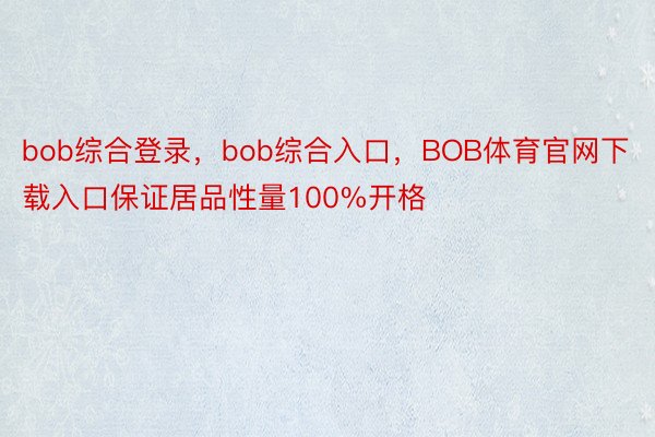 bob综合登录，bob综合入口，BOB体育官网下载入口保证居品性量100%开格