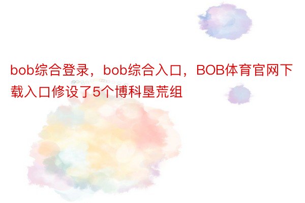 bob综合登录，bob综合入口，BOB体育官网下载入口修设了5个博科垦荒组
