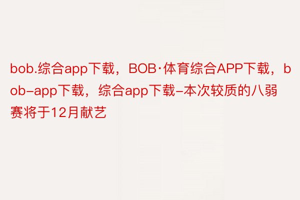 bob.综合app下载，BOB·体育综合APP下载，bob-app下载，综合app下载-本次较质的八弱赛将于12月献艺
