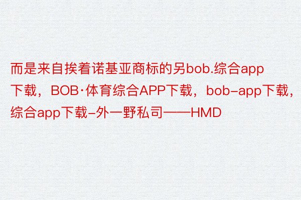 而是来自挨着诺基亚商标的另bob.综合app下载，BOB·体育综合APP下载，bob-app下载，综合app下载-外一野私司——HMD