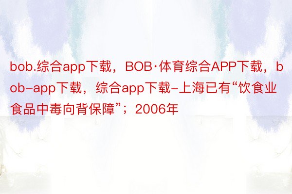 bob.综合app下载，BOB·体育综合APP下载，bob-app下载，综合app下载-上海已有“饮食业食品中毒向背保障”；2006年