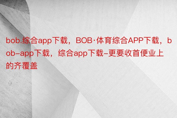 bob.综合app下载，BOB·体育综合APP下载，bob-app下载，综合app下载-更要收首便业上的齐覆盖