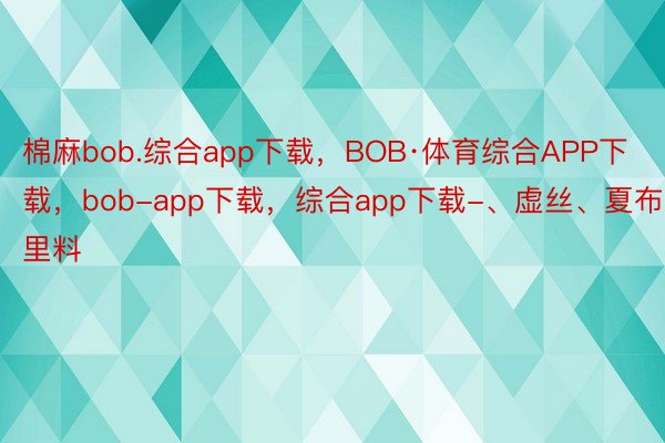 棉麻bob.综合app下载，BOB·体育综合APP下载，bob-app下载，综合app下载-、虚丝、夏布等里料